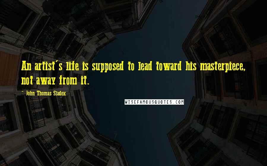 John Thomas Sladek Quotes: An artist's life is supposed to lead toward his masterpiece, not away from it.