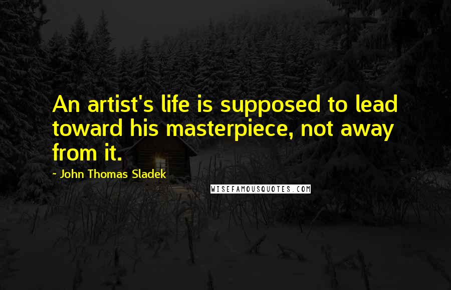 John Thomas Sladek Quotes: An artist's life is supposed to lead toward his masterpiece, not away from it.