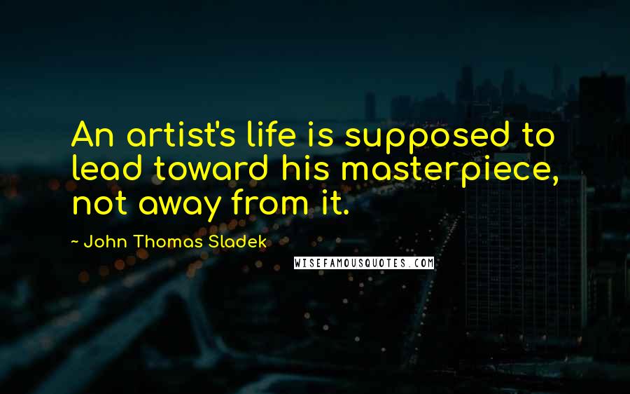 John Thomas Sladek Quotes: An artist's life is supposed to lead toward his masterpiece, not away from it.