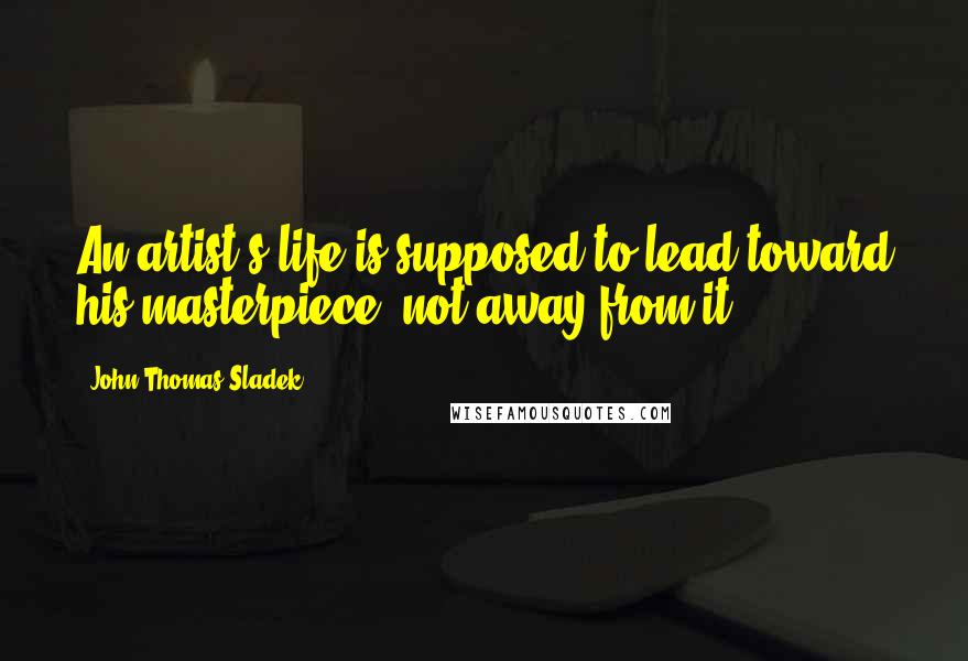 John Thomas Sladek Quotes: An artist's life is supposed to lead toward his masterpiece, not away from it.