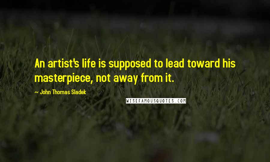 John Thomas Sladek Quotes: An artist's life is supposed to lead toward his masterpiece, not away from it.