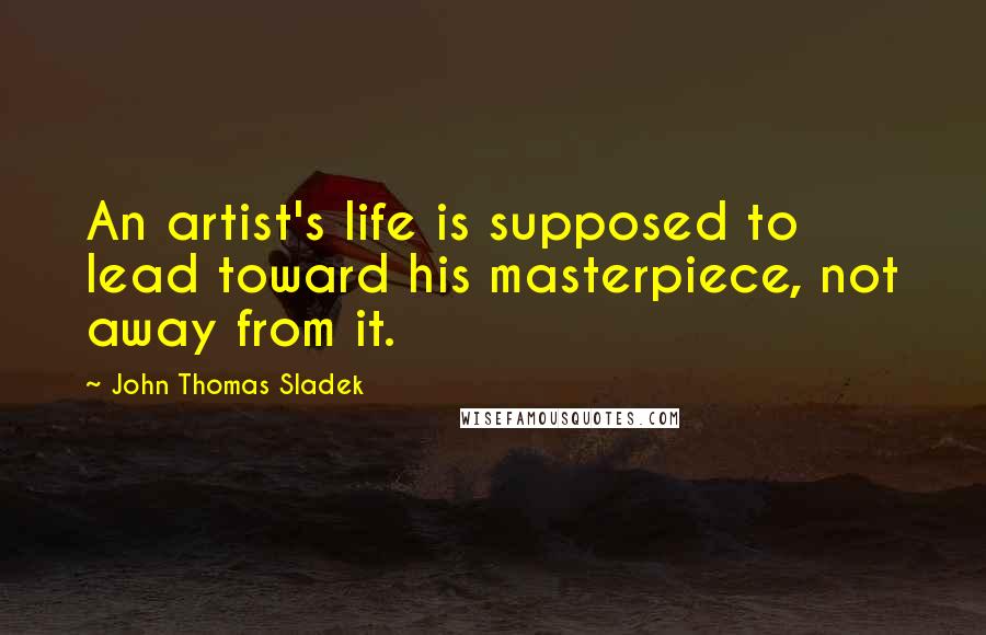 John Thomas Sladek Quotes: An artist's life is supposed to lead toward his masterpiece, not away from it.