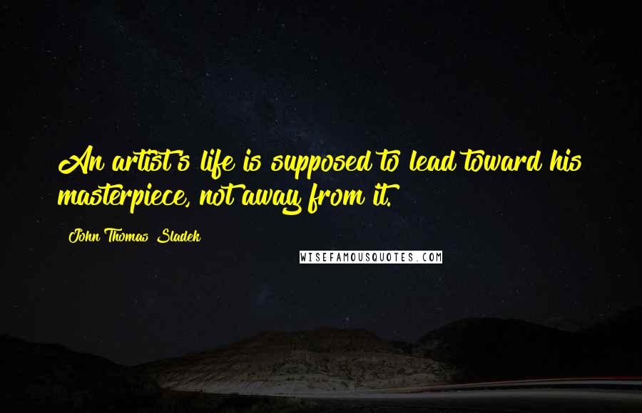 John Thomas Sladek Quotes: An artist's life is supposed to lead toward his masterpiece, not away from it.