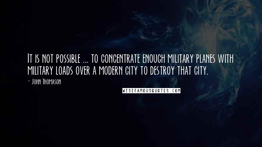 John Thomason Quotes: It is not possible ... to concentrate enough military planes with military loads over a modern city to destroy that city.
