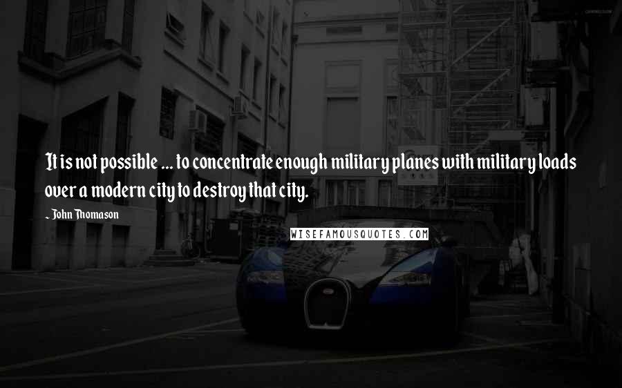 John Thomason Quotes: It is not possible ... to concentrate enough military planes with military loads over a modern city to destroy that city.