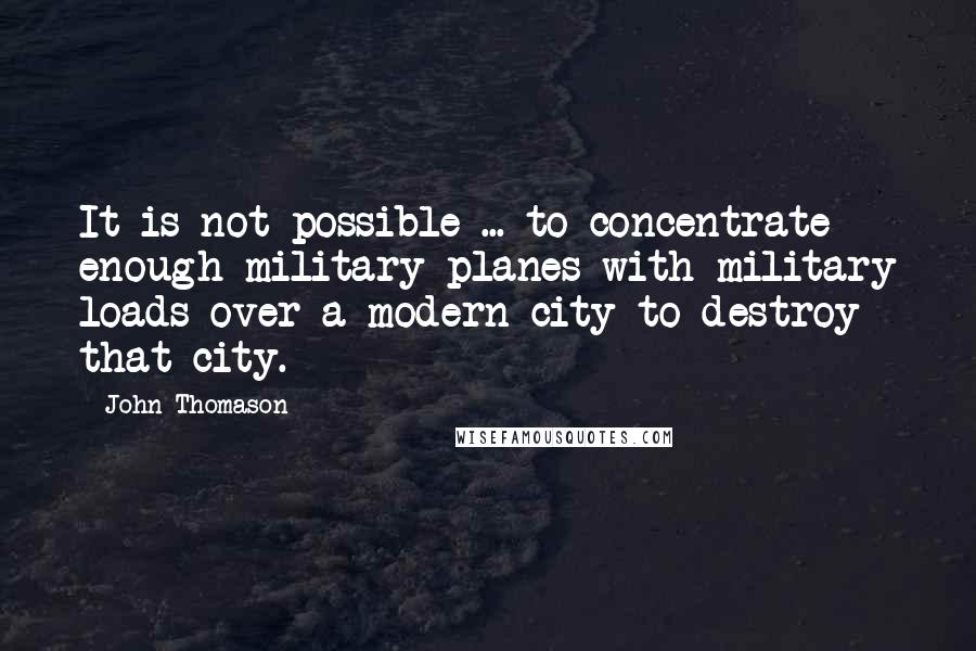 John Thomason Quotes: It is not possible ... to concentrate enough military planes with military loads over a modern city to destroy that city.