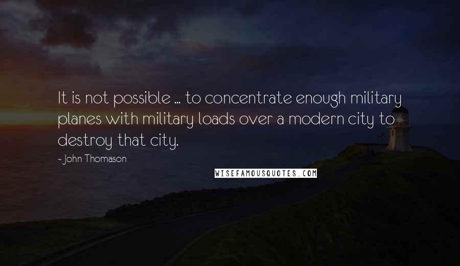 John Thomason Quotes: It is not possible ... to concentrate enough military planes with military loads over a modern city to destroy that city.