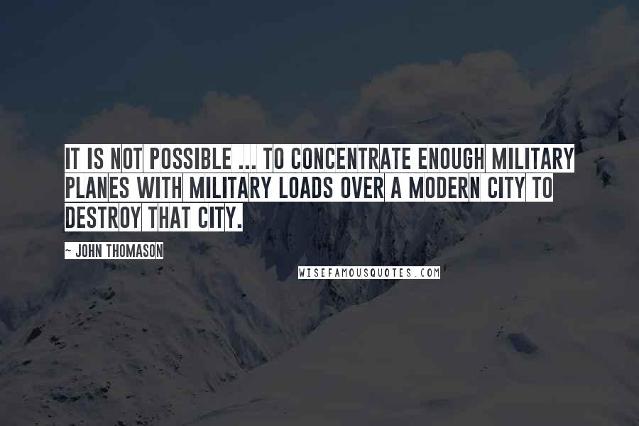 John Thomason Quotes: It is not possible ... to concentrate enough military planes with military loads over a modern city to destroy that city.