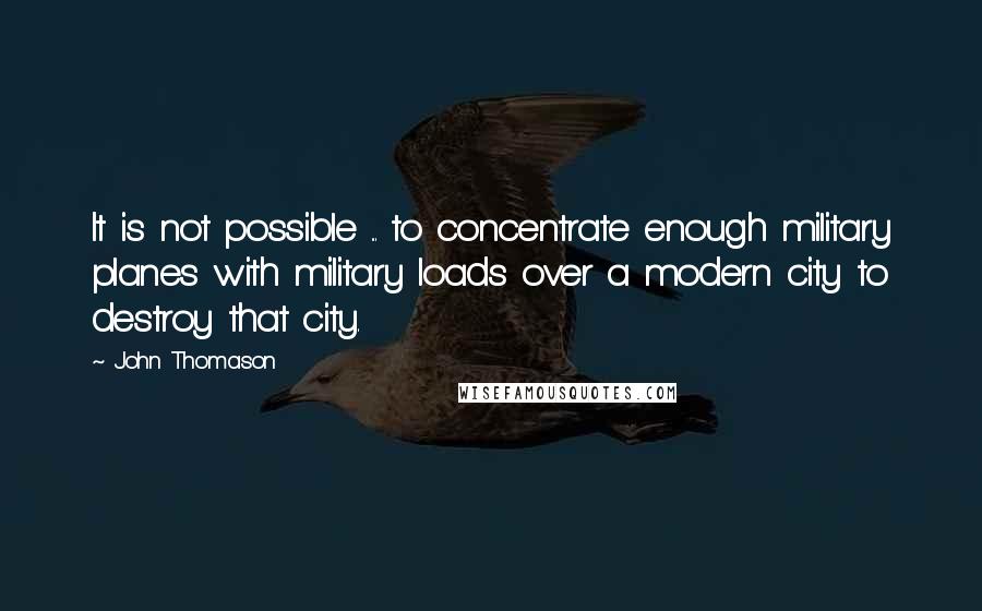 John Thomason Quotes: It is not possible ... to concentrate enough military planes with military loads over a modern city to destroy that city.