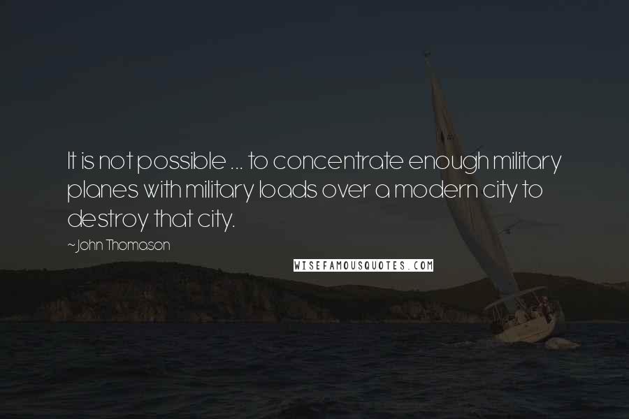 John Thomason Quotes: It is not possible ... to concentrate enough military planes with military loads over a modern city to destroy that city.