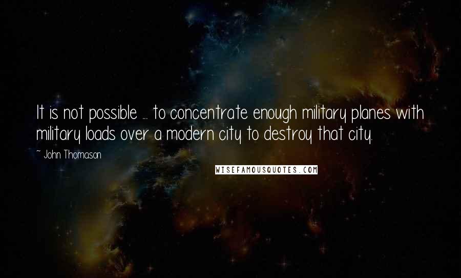 John Thomason Quotes: It is not possible ... to concentrate enough military planes with military loads over a modern city to destroy that city.