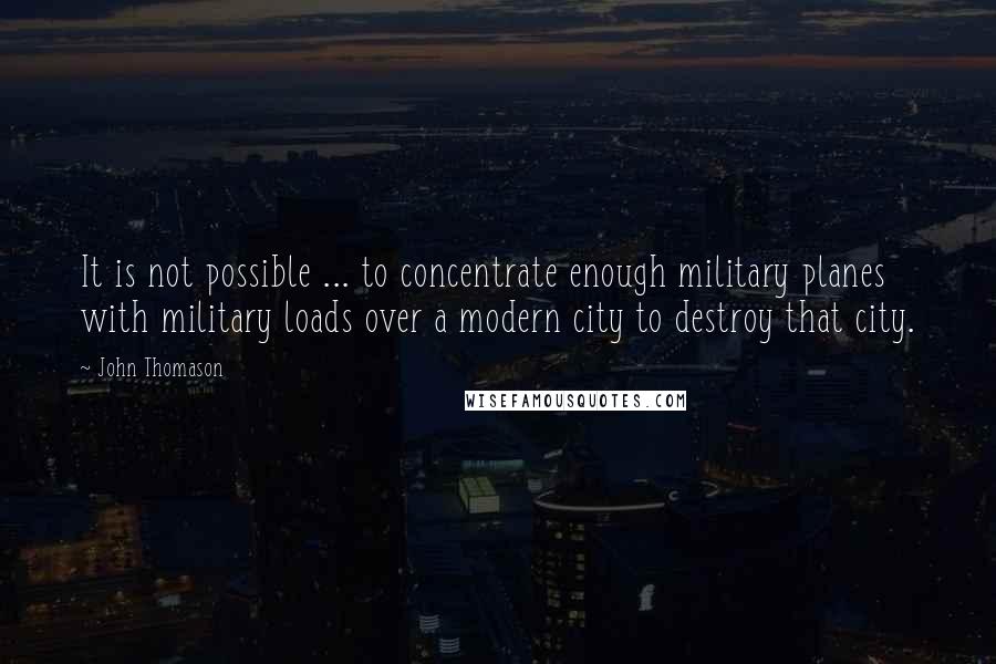 John Thomason Quotes: It is not possible ... to concentrate enough military planes with military loads over a modern city to destroy that city.