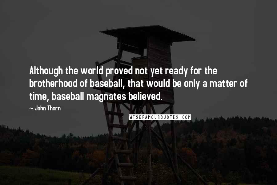 John Thorn Quotes: Although the world proved not yet ready for the brotherhood of baseball, that would be only a matter of time, baseball magnates believed.