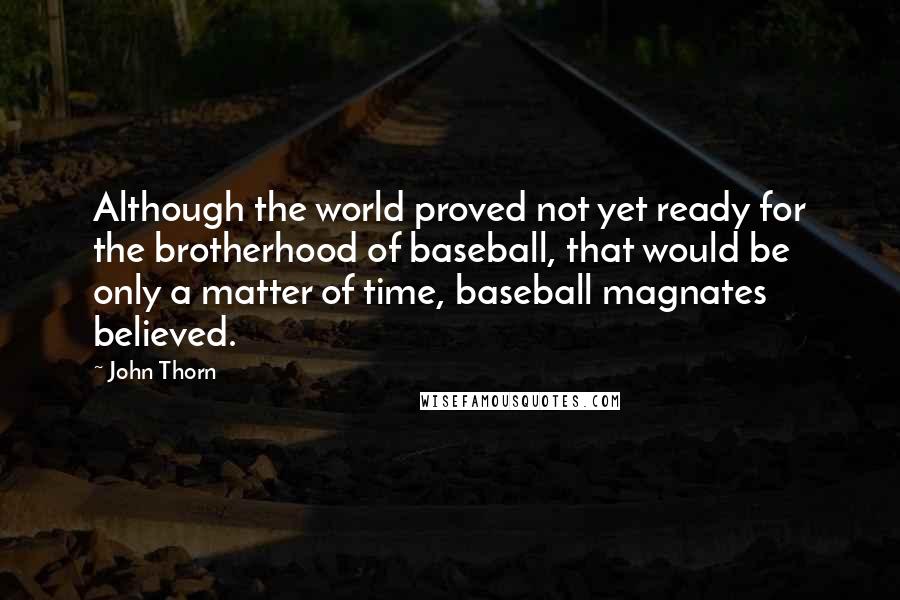 John Thorn Quotes: Although the world proved not yet ready for the brotherhood of baseball, that would be only a matter of time, baseball magnates believed.