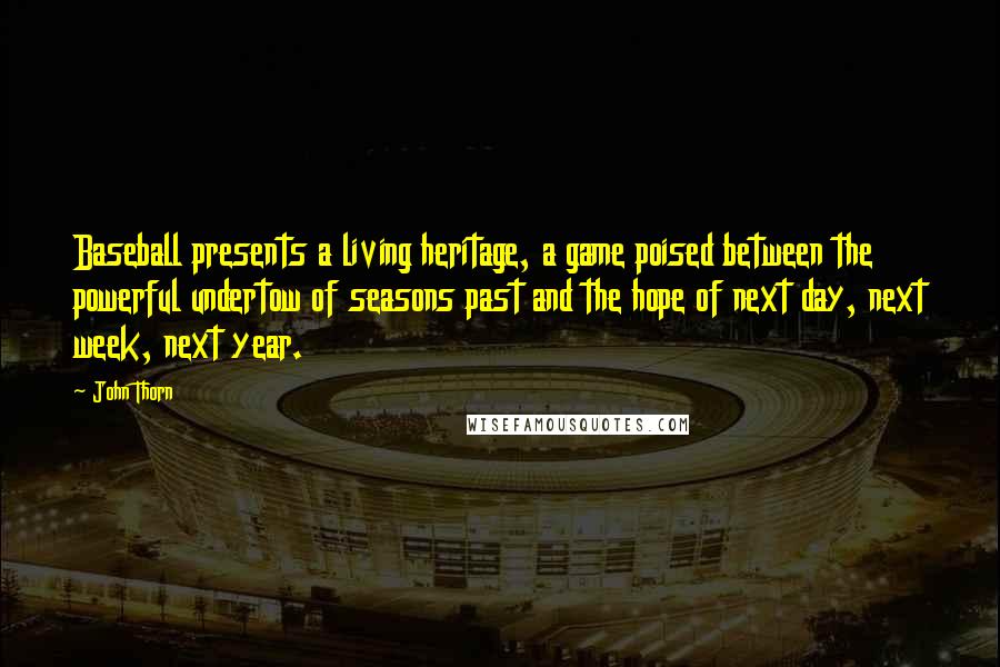 John Thorn Quotes: Baseball presents a living heritage, a game poised between the powerful undertow of seasons past and the hope of next day, next week, next year.
