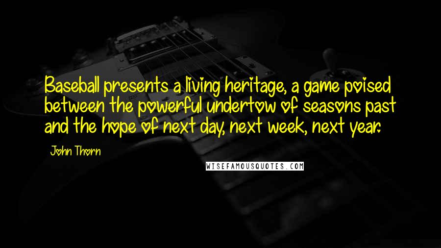 John Thorn Quotes: Baseball presents a living heritage, a game poised between the powerful undertow of seasons past and the hope of next day, next week, next year.