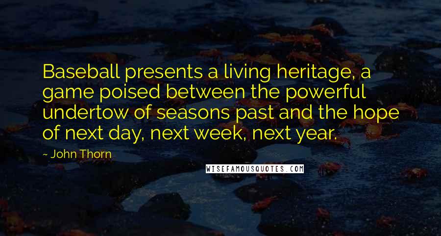 John Thorn Quotes: Baseball presents a living heritage, a game poised between the powerful undertow of seasons past and the hope of next day, next week, next year.