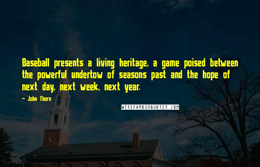 John Thorn Quotes: Baseball presents a living heritage, a game poised between the powerful undertow of seasons past and the hope of next day, next week, next year.