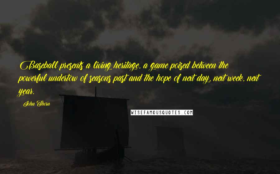 John Thorn Quotes: Baseball presents a living heritage, a game poised between the powerful undertow of seasons past and the hope of next day, next week, next year.