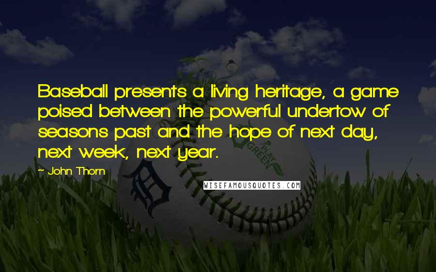 John Thorn Quotes: Baseball presents a living heritage, a game poised between the powerful undertow of seasons past and the hope of next day, next week, next year.