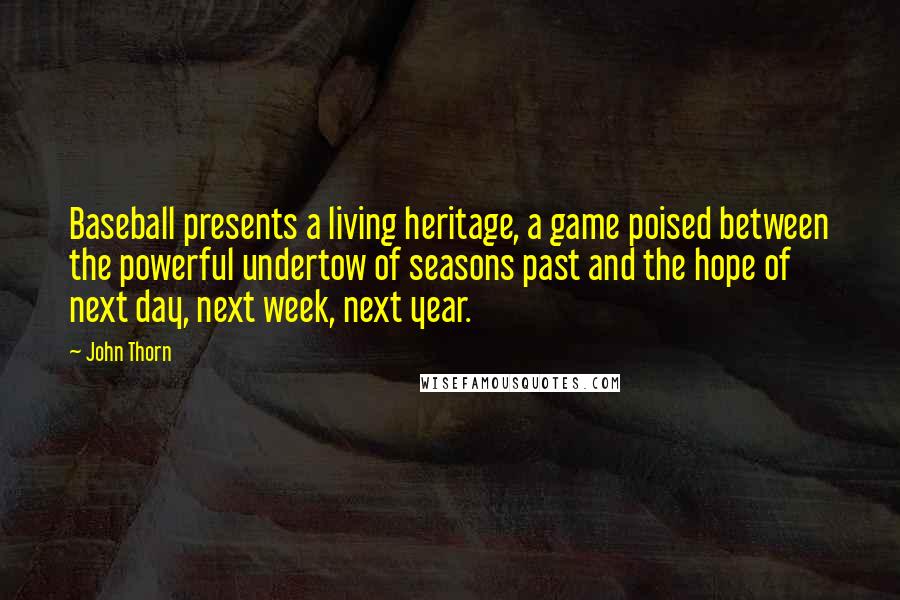 John Thorn Quotes: Baseball presents a living heritage, a game poised between the powerful undertow of seasons past and the hope of next day, next week, next year.
