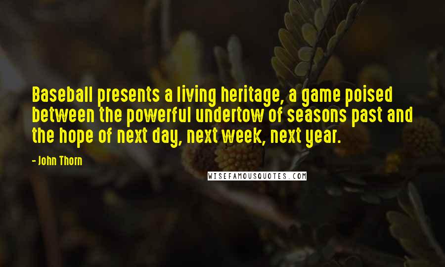 John Thorn Quotes: Baseball presents a living heritage, a game poised between the powerful undertow of seasons past and the hope of next day, next week, next year.