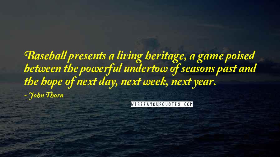 John Thorn Quotes: Baseball presents a living heritage, a game poised between the powerful undertow of seasons past and the hope of next day, next week, next year.