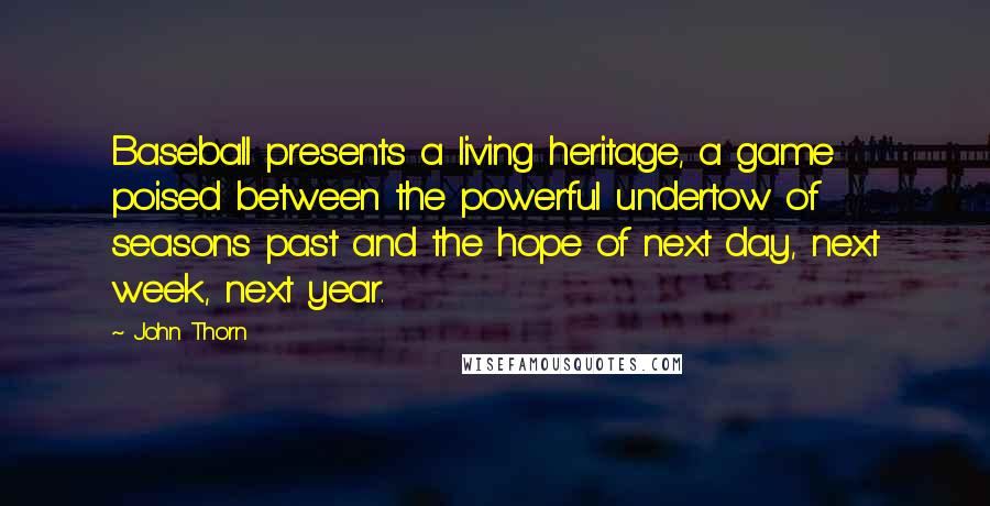 John Thorn Quotes: Baseball presents a living heritage, a game poised between the powerful undertow of seasons past and the hope of next day, next week, next year.