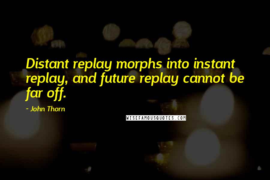 John Thorn Quotes: Distant replay morphs into instant replay, and future replay cannot be far off.