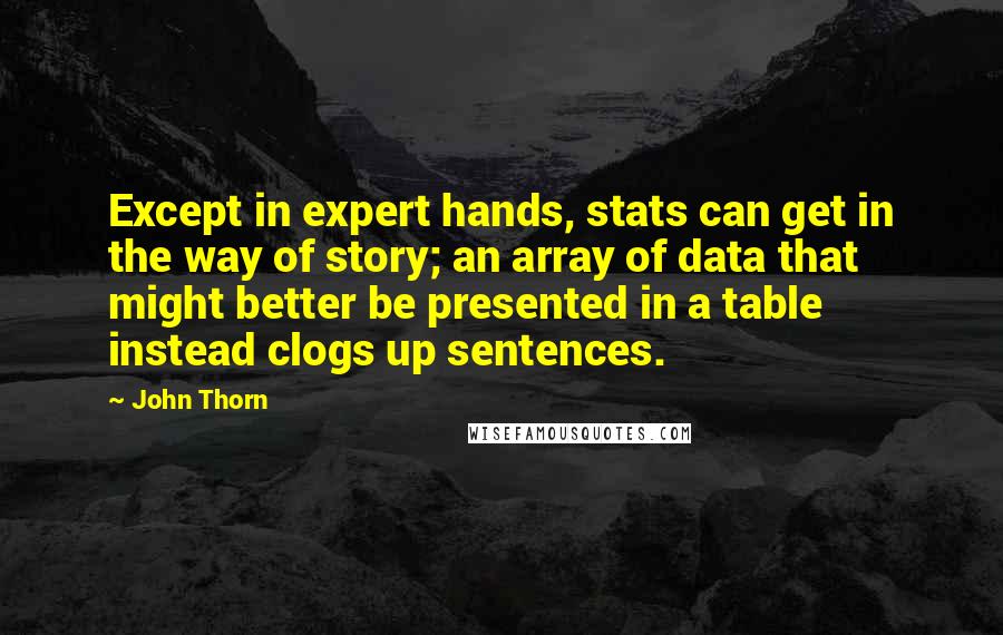 John Thorn Quotes: Except in expert hands, stats can get in the way of story; an array of data that might better be presented in a table instead clogs up sentences.