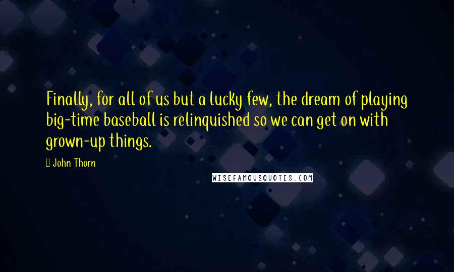 John Thorn Quotes: Finally, for all of us but a lucky few, the dream of playing big-time baseball is relinquished so we can get on with grown-up things.