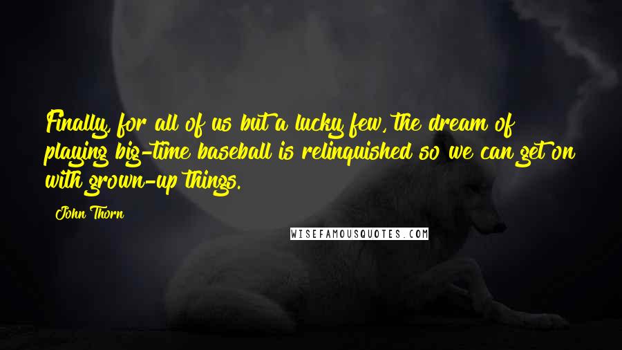 John Thorn Quotes: Finally, for all of us but a lucky few, the dream of playing big-time baseball is relinquished so we can get on with grown-up things.