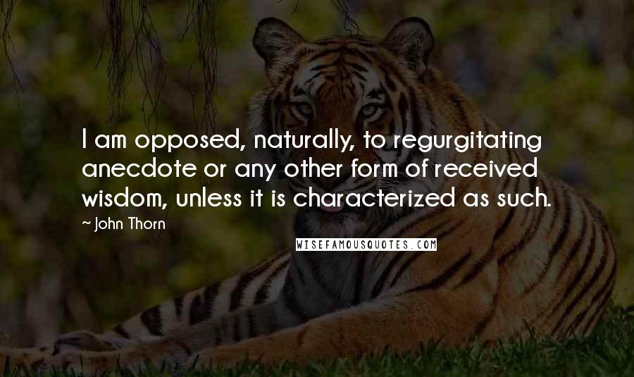 John Thorn Quotes: I am opposed, naturally, to regurgitating anecdote or any other form of received wisdom, unless it is characterized as such.