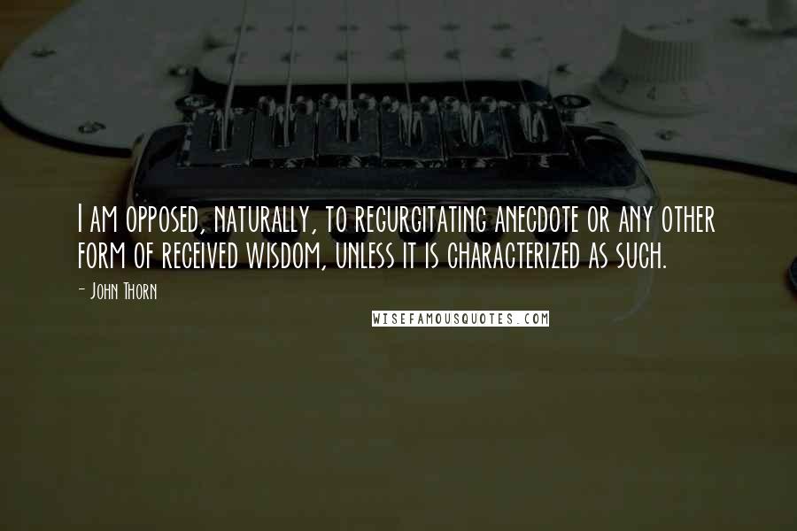 John Thorn Quotes: I am opposed, naturally, to regurgitating anecdote or any other form of received wisdom, unless it is characterized as such.