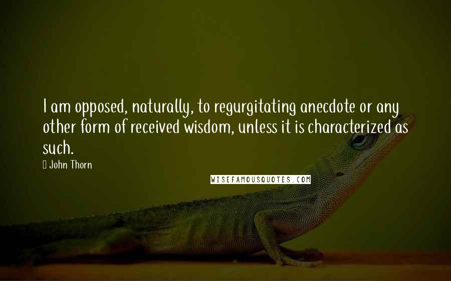 John Thorn Quotes: I am opposed, naturally, to regurgitating anecdote or any other form of received wisdom, unless it is characterized as such.