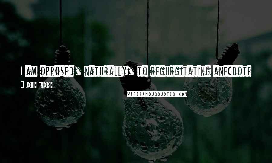 John Thorn Quotes: I am opposed, naturally, to regurgitating anecdote or any other form of received wisdom, unless it is characterized as such.