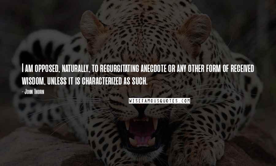 John Thorn Quotes: I am opposed, naturally, to regurgitating anecdote or any other form of received wisdom, unless it is characterized as such.