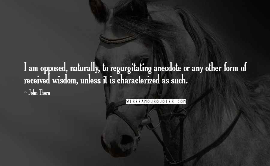 John Thorn Quotes: I am opposed, naturally, to regurgitating anecdote or any other form of received wisdom, unless it is characterized as such.