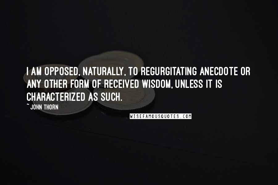 John Thorn Quotes: I am opposed, naturally, to regurgitating anecdote or any other form of received wisdom, unless it is characterized as such.