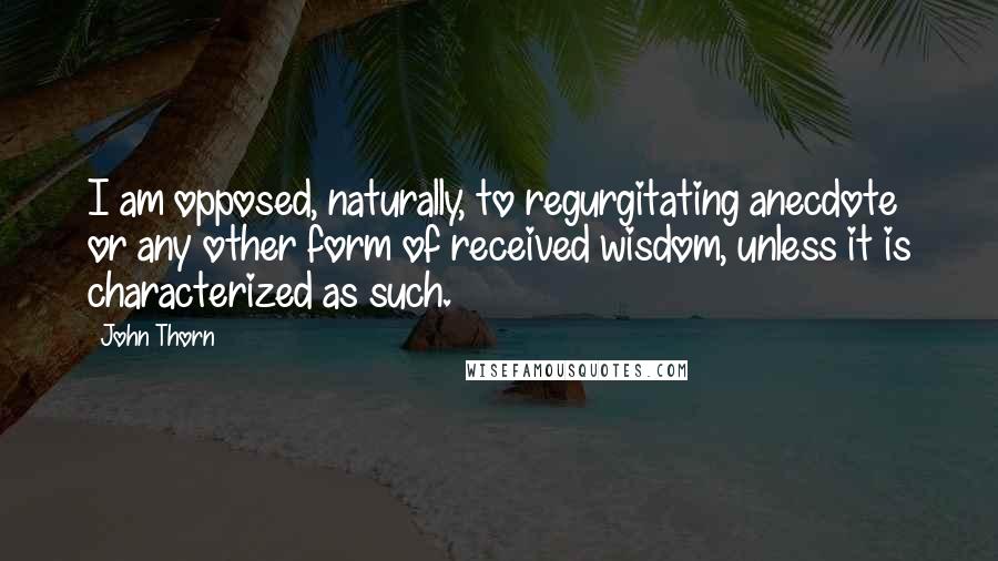 John Thorn Quotes: I am opposed, naturally, to regurgitating anecdote or any other form of received wisdom, unless it is characterized as such.