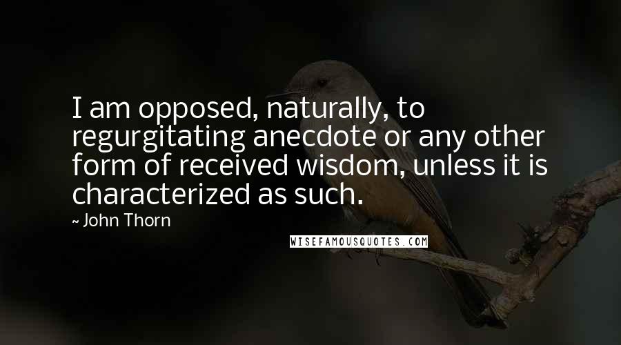 John Thorn Quotes: I am opposed, naturally, to regurgitating anecdote or any other form of received wisdom, unless it is characterized as such.