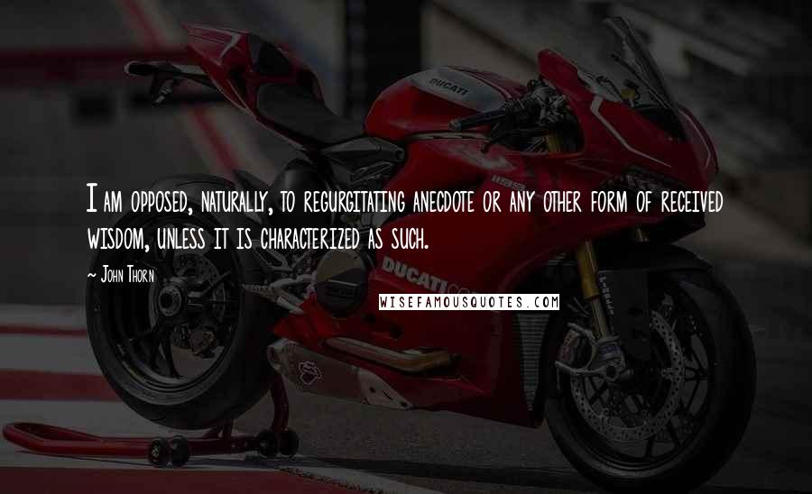 John Thorn Quotes: I am opposed, naturally, to regurgitating anecdote or any other form of received wisdom, unless it is characterized as such.