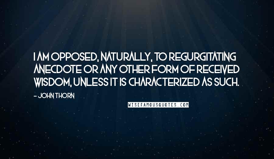 John Thorn Quotes: I am opposed, naturally, to regurgitating anecdote or any other form of received wisdom, unless it is characterized as such.