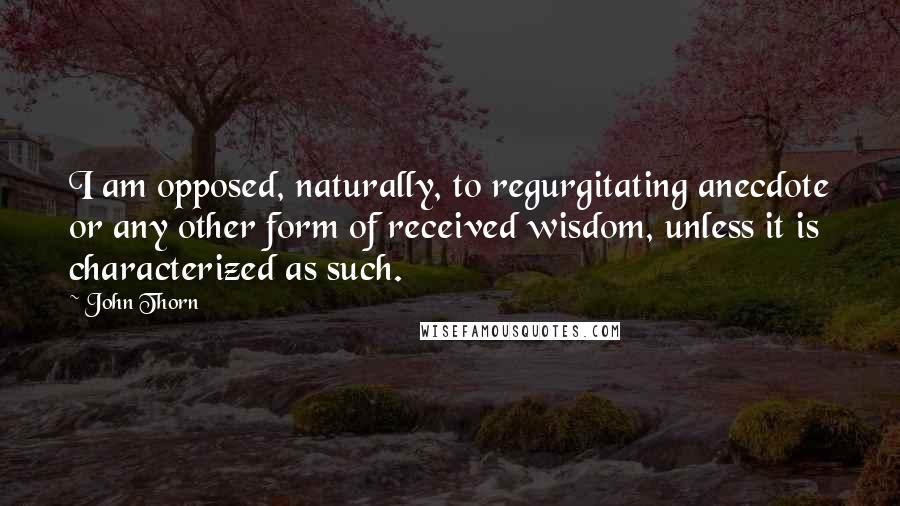 John Thorn Quotes: I am opposed, naturally, to regurgitating anecdote or any other form of received wisdom, unless it is characterized as such.