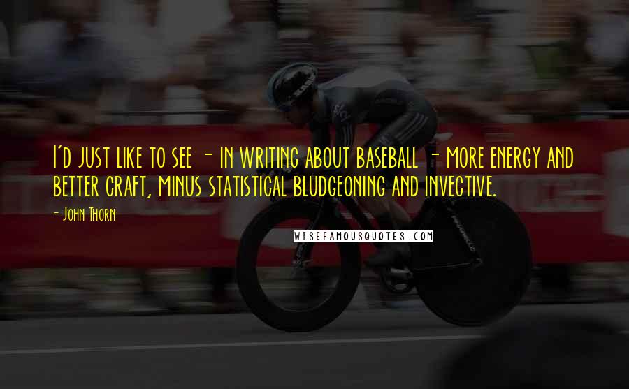 John Thorn Quotes: I'd just like to see - in writing about baseball - more energy and better craft, minus statistical bludgeoning and invective.