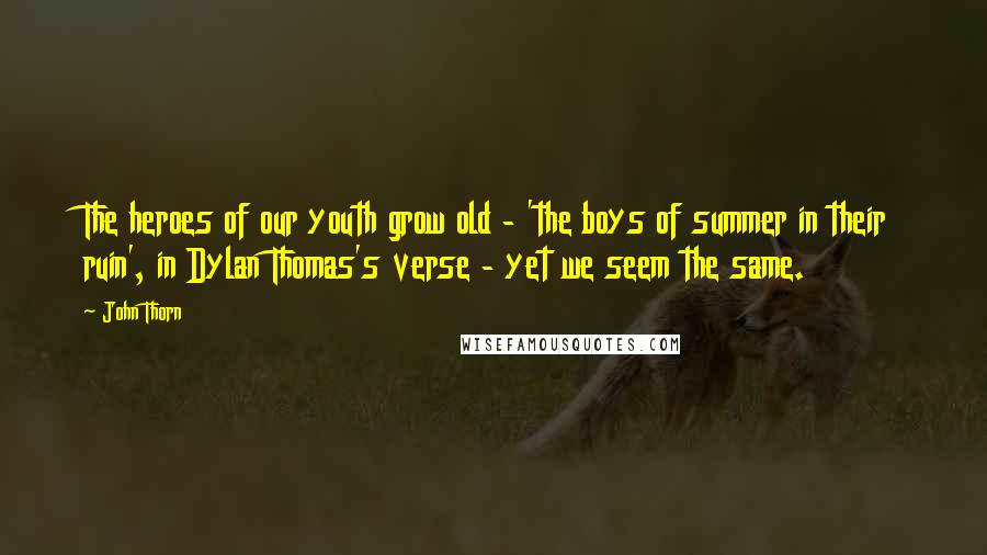 John Thorn Quotes: The heroes of our youth grow old - 'the boys of summer in their ruin', in Dylan Thomas's verse - yet we seem the same.