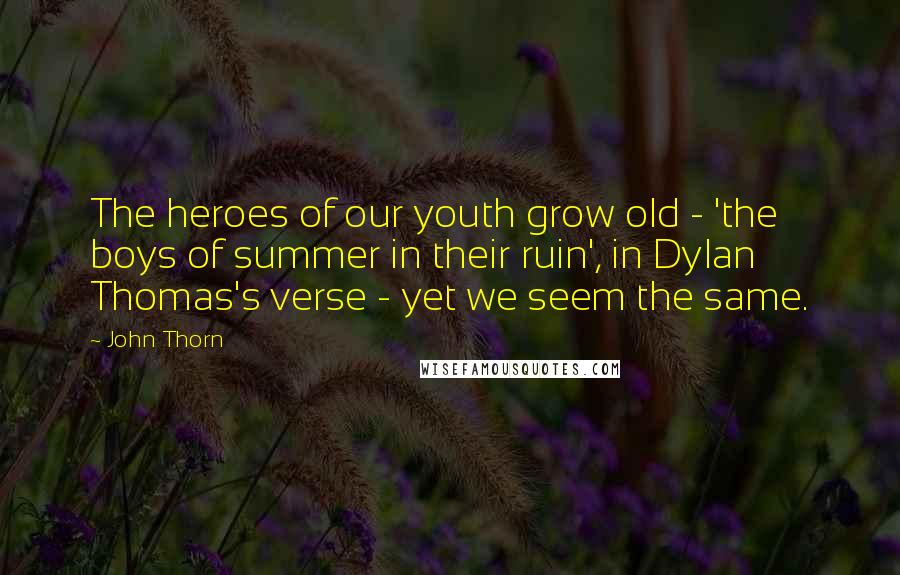 John Thorn Quotes: The heroes of our youth grow old - 'the boys of summer in their ruin', in Dylan Thomas's verse - yet we seem the same.