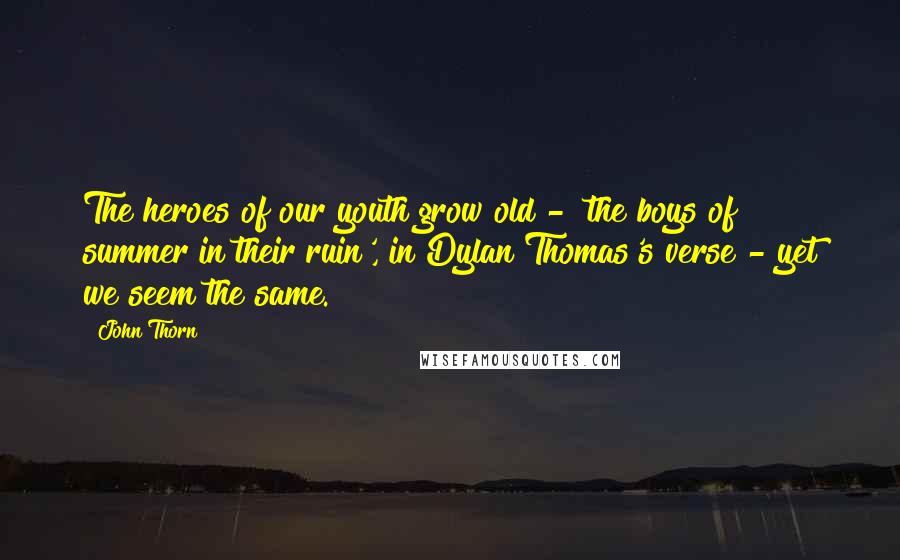 John Thorn Quotes: The heroes of our youth grow old - 'the boys of summer in their ruin', in Dylan Thomas's verse - yet we seem the same.