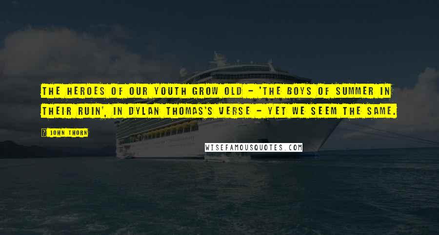 John Thorn Quotes: The heroes of our youth grow old - 'the boys of summer in their ruin', in Dylan Thomas's verse - yet we seem the same.