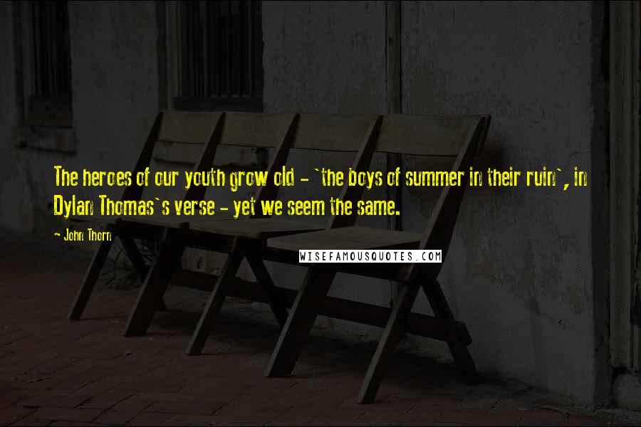 John Thorn Quotes: The heroes of our youth grow old - 'the boys of summer in their ruin', in Dylan Thomas's verse - yet we seem the same.